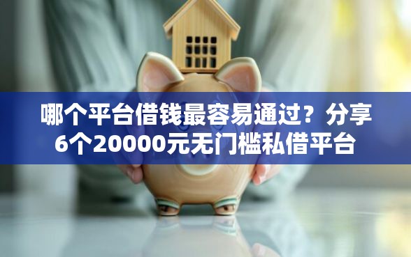 哪个平台借钱最容易通过？分享6个20000元无门槛私借平台