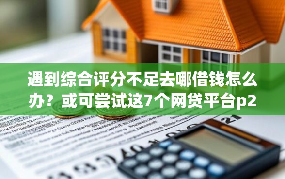 遇到综合评分不足去哪借钱怎么办？或可尝试这7个网贷平台p2p前十名