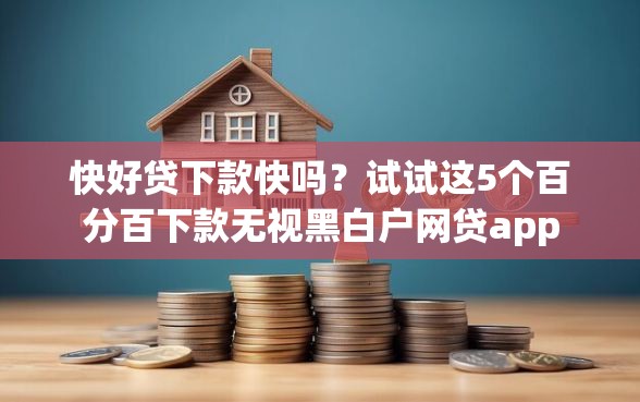 快好贷下款快吗？试试这5个百分百下款无视黑白户网贷app