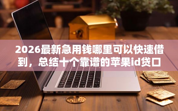 2026最新急用钱哪里可以快速借到，总结十个靠谱的苹果id贷口子！