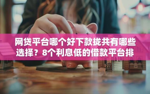 网贷平台哪个好下款拢共有哪些选择？8个利息低的借款平台排名不分先后详解