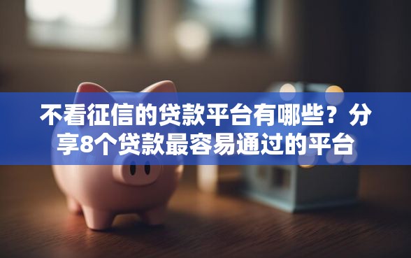 不看征信的贷款平台有哪些?分享8个贷款最容易通过的平台 不看征信的贷款平台有哪些?分享8个贷款最容易通过的平台