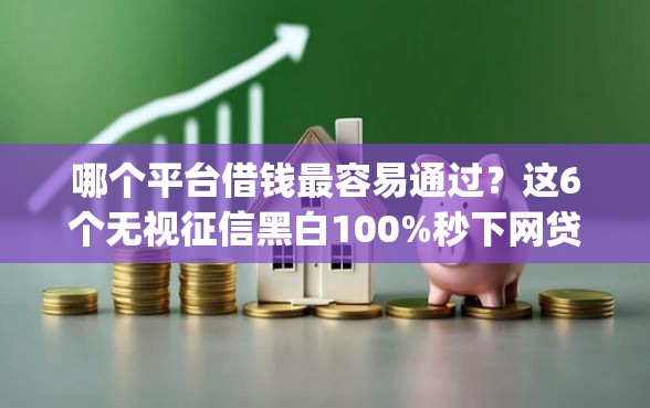 哪个平台借钱最容易通过？这6个无视征信黑白100%秒下网贷app值得一试