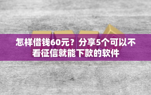 怎样借钱60元？分享5个可以不看征信就能下款的软件