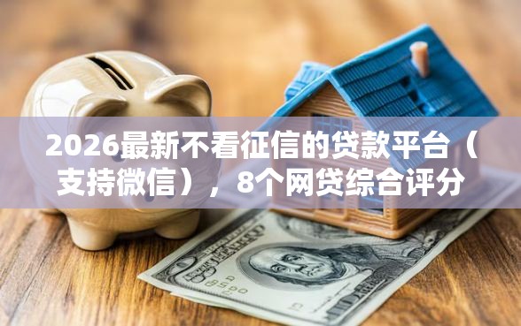 2026最新不看征信的贷款平台（支持微信），8个网贷综合评分不足平台能借2000块急用无私分享
