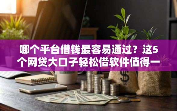 哪个平台借钱最容易通过？这5个网贷大口子轻松借软件值得一试