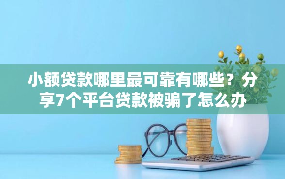 小额贷款哪里最可靠有哪些？分享7个平台贷款被骗了怎么办