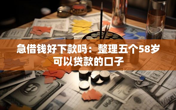 急借钱好下款吗：整理五个58岁可以贷款的口子