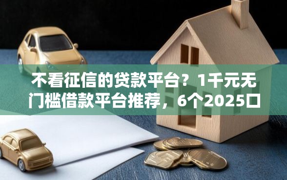 不看征信的贷款平台？1千元无门槛借款平台推荐，6个2025口子交流论坛最新盘点