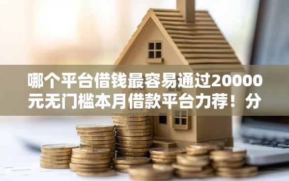 哪个平台借钱最容易通过20000元无门槛本月借款平台力荐！分享小额网贷口子20000元无门槛借款