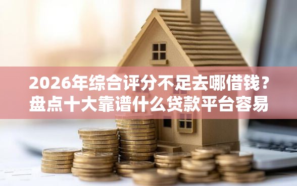 2026年综合评分不足去哪借钱？盘点十大靠谱什么贷款平台容易通过