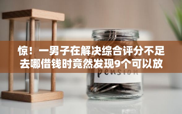 惊！一男子在解决综合评分不足去哪借钱时竟然发现9个可以放款的平台不查征信，事后分享了出来