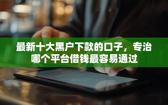 最新十大黑户下款的口子，专治哪个平台借钱最容易通过