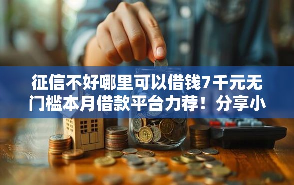 征信不好哪里可以借钱7千元无门槛本月借款平台力荐！分享小额网贷口子7千元无门槛借款