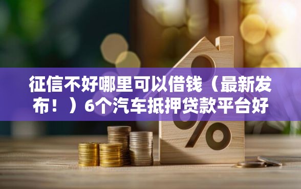 征信不好哪里可以借钱(最新发布!)6个汽车抵押贷款平台好 征信不好哪里可以借钱(最新发布!)6个汽车抵押贷款平台好