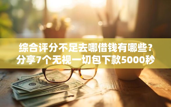 综合评分不足去哪借钱有哪些？分享7个无视一切包下款5000秒下款的软件