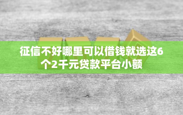 征信不好哪里可以借钱就选这6个2千元贷款平台小额