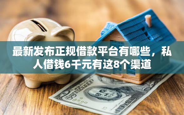 最新发布正规借款平台有哪些，私人借钱6千元有这8个渠道