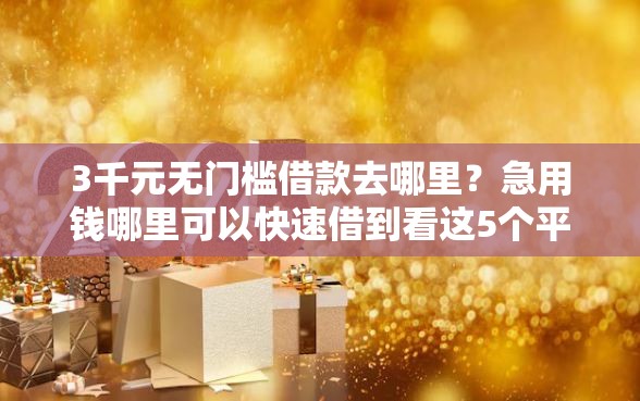3千元无门槛借款去哪里？急用钱哪里可以快速借到看这5个平台