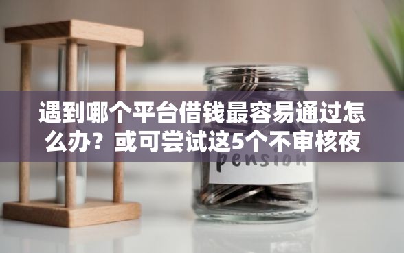 遇到哪个平台借钱最容易通过怎么办？或可尝试这5个不审核夜间直接放款的网贷口子