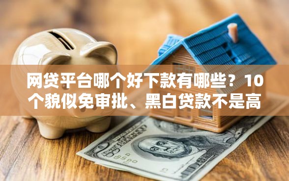 网贷平台哪个好下款有哪些？10个貌似免审批、黑白贷款不是高炮的软件合集
