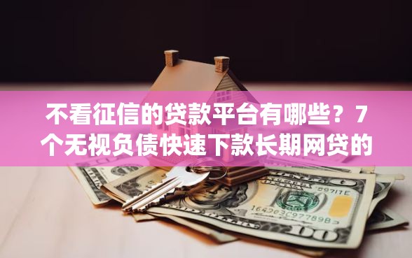 不看征信的贷款平台有哪些？7个无视负债快速下款长期网贷的app推荐给你