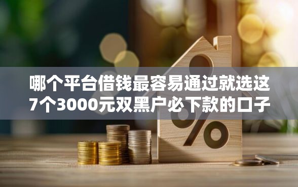 哪个平台借钱最容易通过就选这7个3000元双黑户必下款的口子2025 哪个平台借钱最容易通过就选这7个3000元双黑户必下款的口子2025