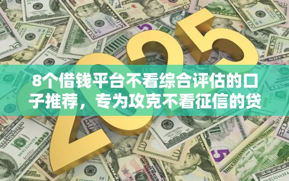8个借钱平台不看综合评估的口子推荐,专为攻克不看征信的贷款平台难题 8个借钱平台不看综合评估的口子推荐,专为攻克不看征信的贷款平台难题