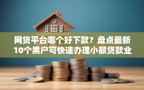 网贷平台哪个好下款？盘点最新10个黑户可快速办理小额贷款业务的口子