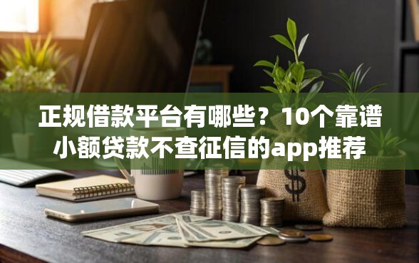 正规借款平台有哪些？10个靠谱小额贷款不查征信的app推荐