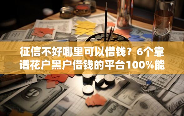 征信不好哪里可以借钱？6个靠谱花户黑户借钱的平台100%能借到推荐