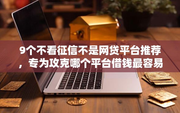 9个不看征信不是网贷平台推荐，专为攻克哪个平台借钱最容易通过难题