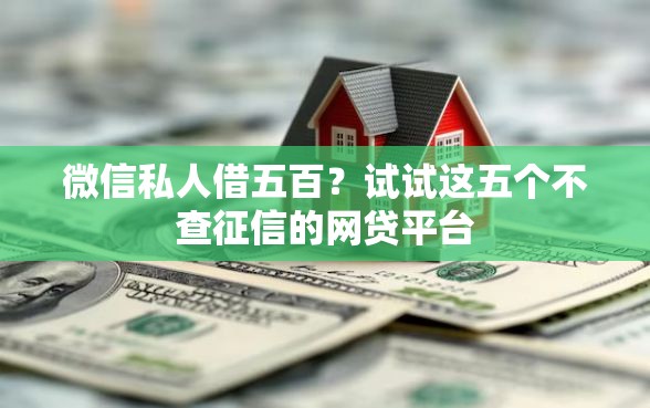 微信私人借五百？试试这五个不查征信的网贷平台