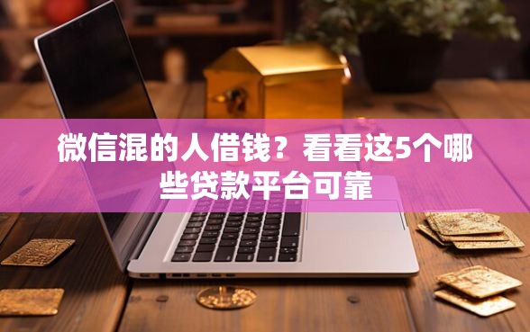 微信混的人借钱？看看这5个哪些贷款平台可靠