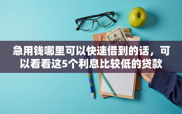 急用钱哪里可以快速借到的话，可以看看这5个利息比较低的贷款平台