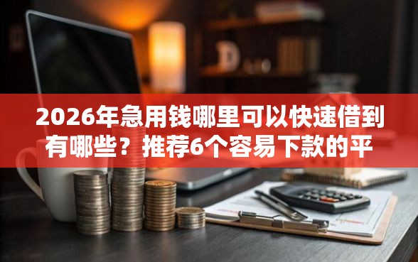 2026年急用钱哪里可以快速借到有哪些？推荐6个容易下款的平台