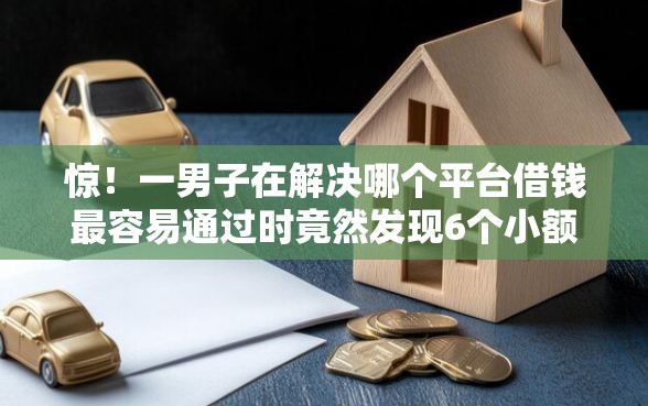惊！一男子在解决哪个平台借钱最容易通过时竟然发现6个小额贷款平台好下款不看征信，事后分享了出来