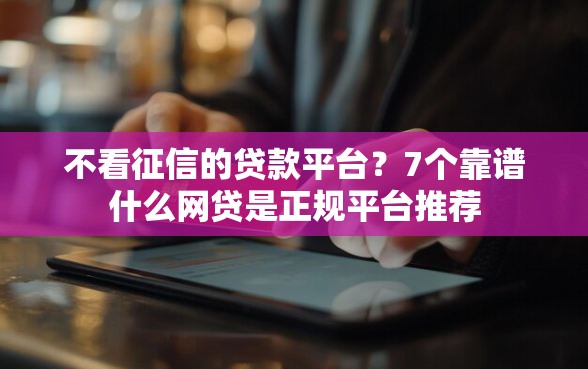 不看征信的贷款平台？7个靠谱什么网贷是正规平台推荐