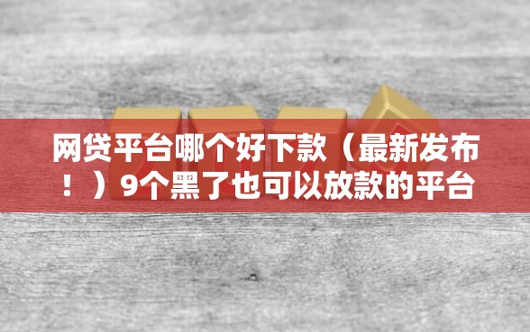 网贷平台哪个好下款（最新发布！）9个黑了也可以放款的平台