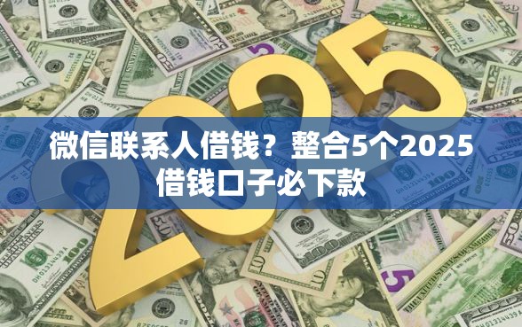 微信联系人借钱？整合5个2025借钱口子必下款