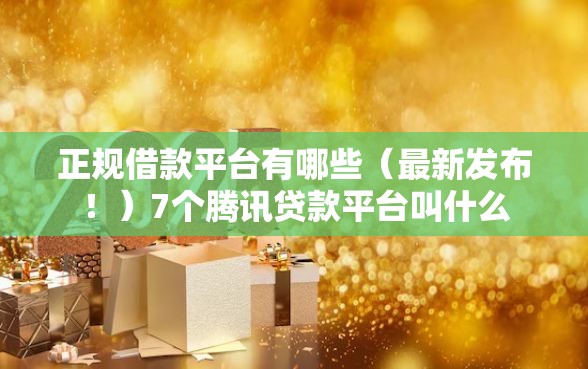 正规借款平台有哪些（最新发布！）7个腾讯贷款平台叫什么