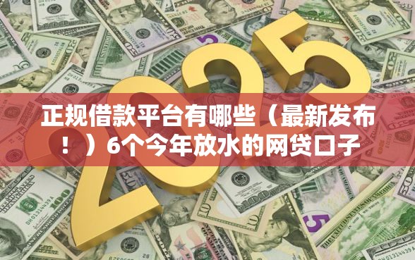 正规借款平台有哪些（最新发布！）6个今年放水的网贷口子