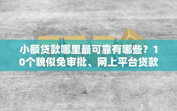 小额贷款哪里最可靠有哪些？10个貌似免审批、网上平台贷款合集