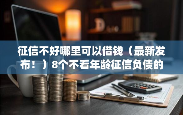 征信不好哪里可以借钱（最新发布！）8个不看年龄征信负债的app