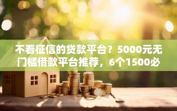 不看征信的贷款平台？5000元无门槛借款平台推荐，6个1500必下口子盘点