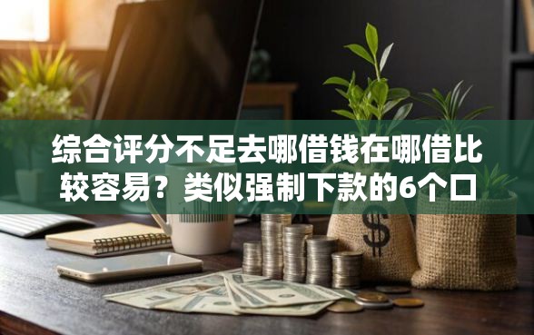 综合评分不足去哪借钱在哪借比较容易？类似强制下款的6个口子参考