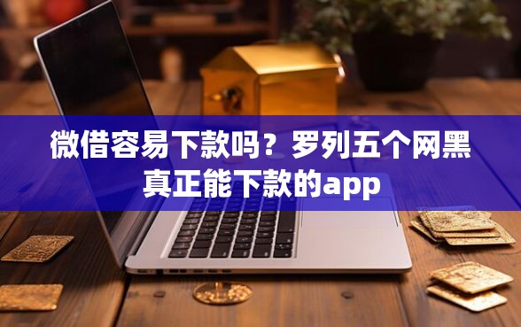 微借容易下款吗？罗列五个网黑真正能下款的app