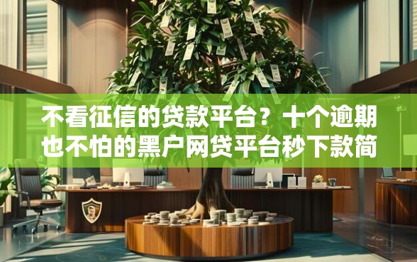 不看征信的贷款平台？十个逾期也不怕的黑户网贷平台秒下款简单