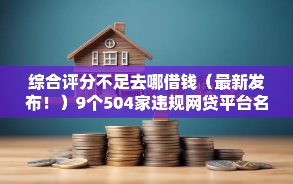 综合评分不足去哪借钱（最新发布！）9个504家违规网贷平台名单