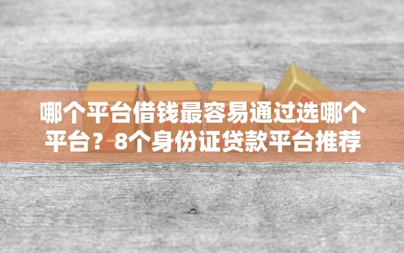 哪个平台借钱最容易通过选哪个平台？8个身份证贷款平台推荐